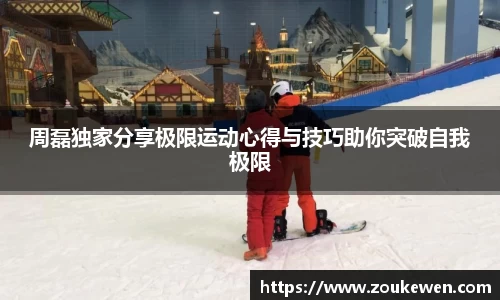 周磊独家分享极限运动心得与技巧助你突破自我极限