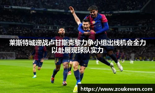 莱斯特城迎战卢甘斯克黎力争小组出线机会全力以赴展现球队实力