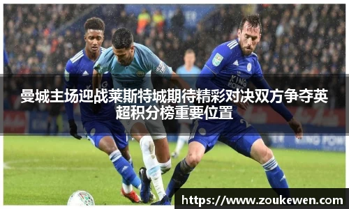 曼城主场迎战莱斯特城期待精彩对决双方争夺英超积分榜重要位置